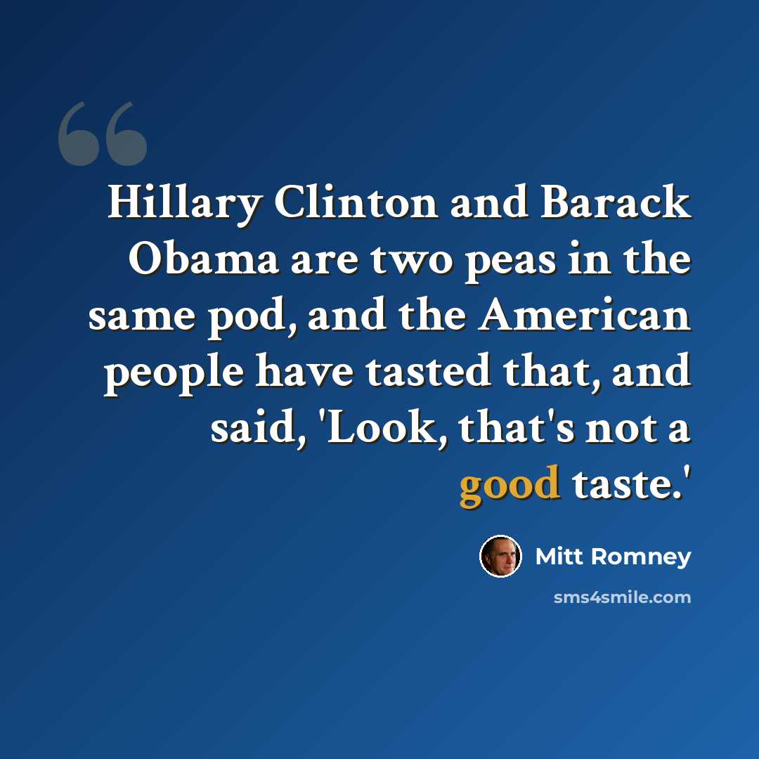 “Hillary Clinton and Barack Obama are two peas in the same pod, and the American people have tasted that, and said, 'Look, that's not a good taste.'” quote by Mitt Romney