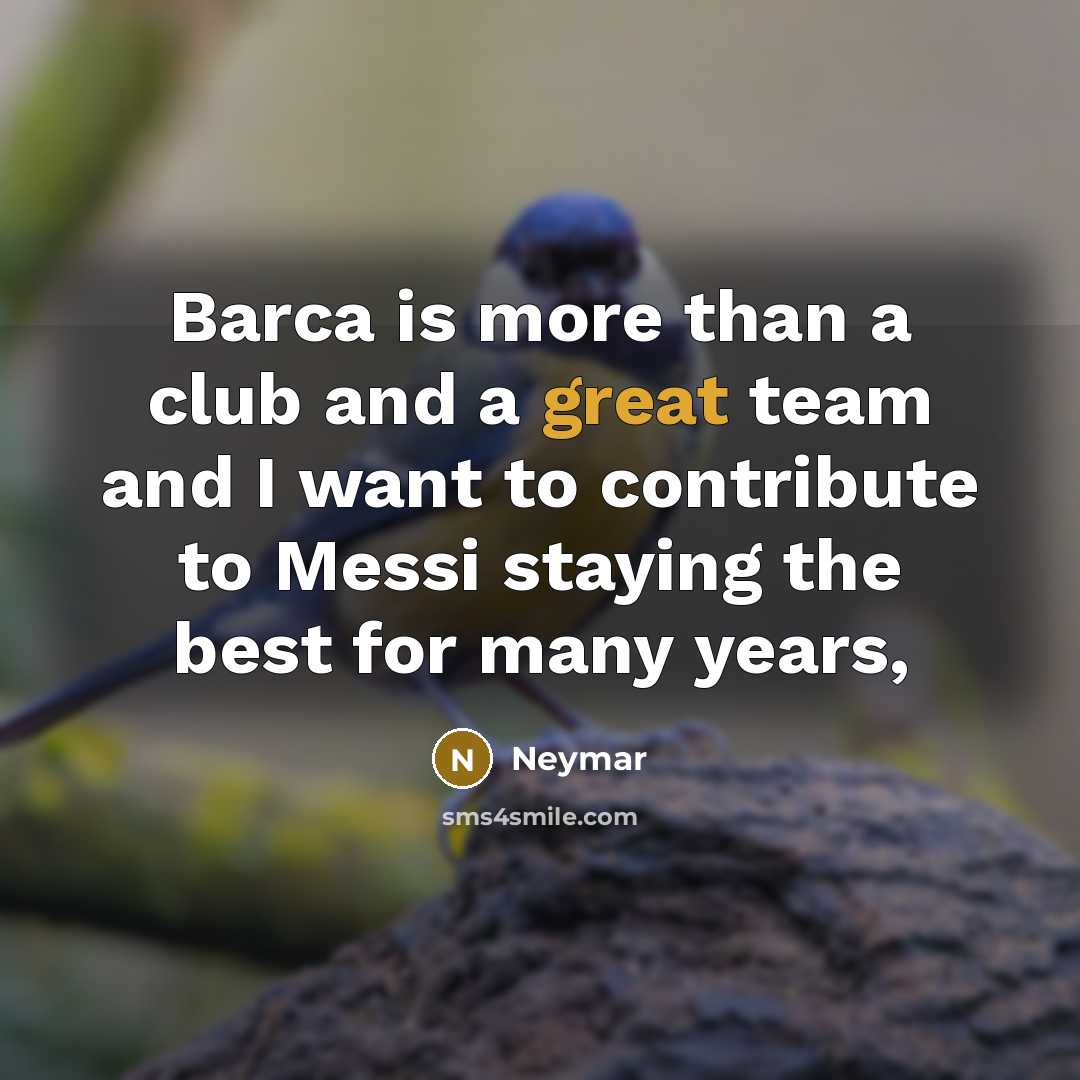 “Barca is more than a club and a great team and I want to contribute to Messi staying the best for many years,” quote by Neymar
