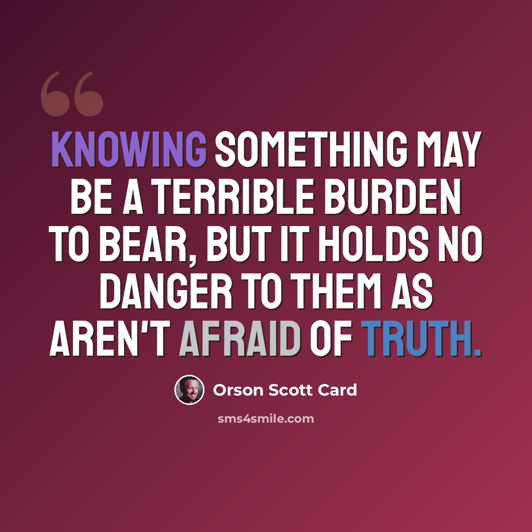 “Knowing something may be a terrible burden to bear, but it holds no danger to them as aren't afraid of truth.” quote by Orson Scott Card
