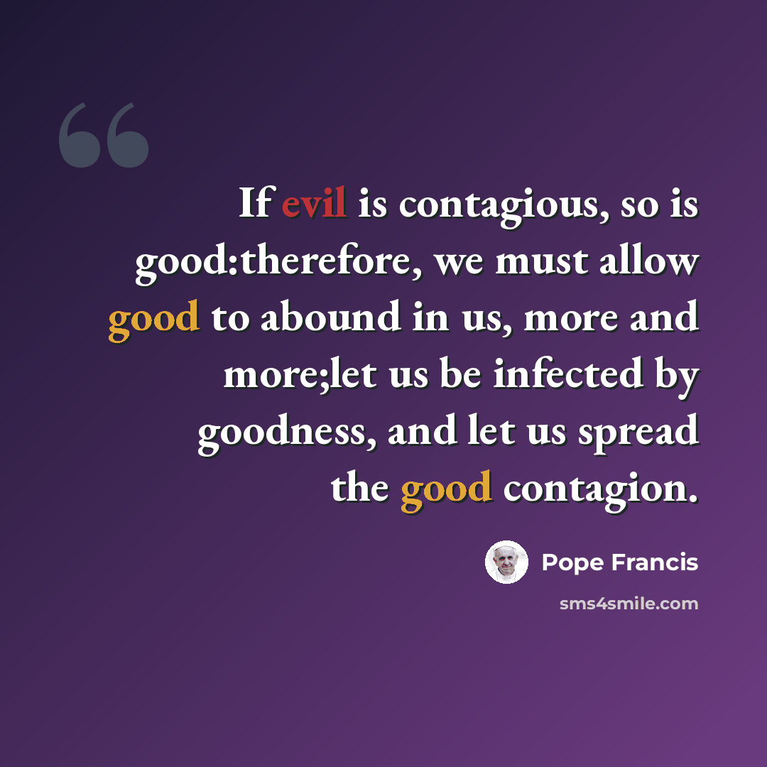 “If evil is contagious, so is good:therefore, we must allow good to abound in us, more and more;let us be infected by goodness, and let us spread the good contagion.” quote by Pope Francis