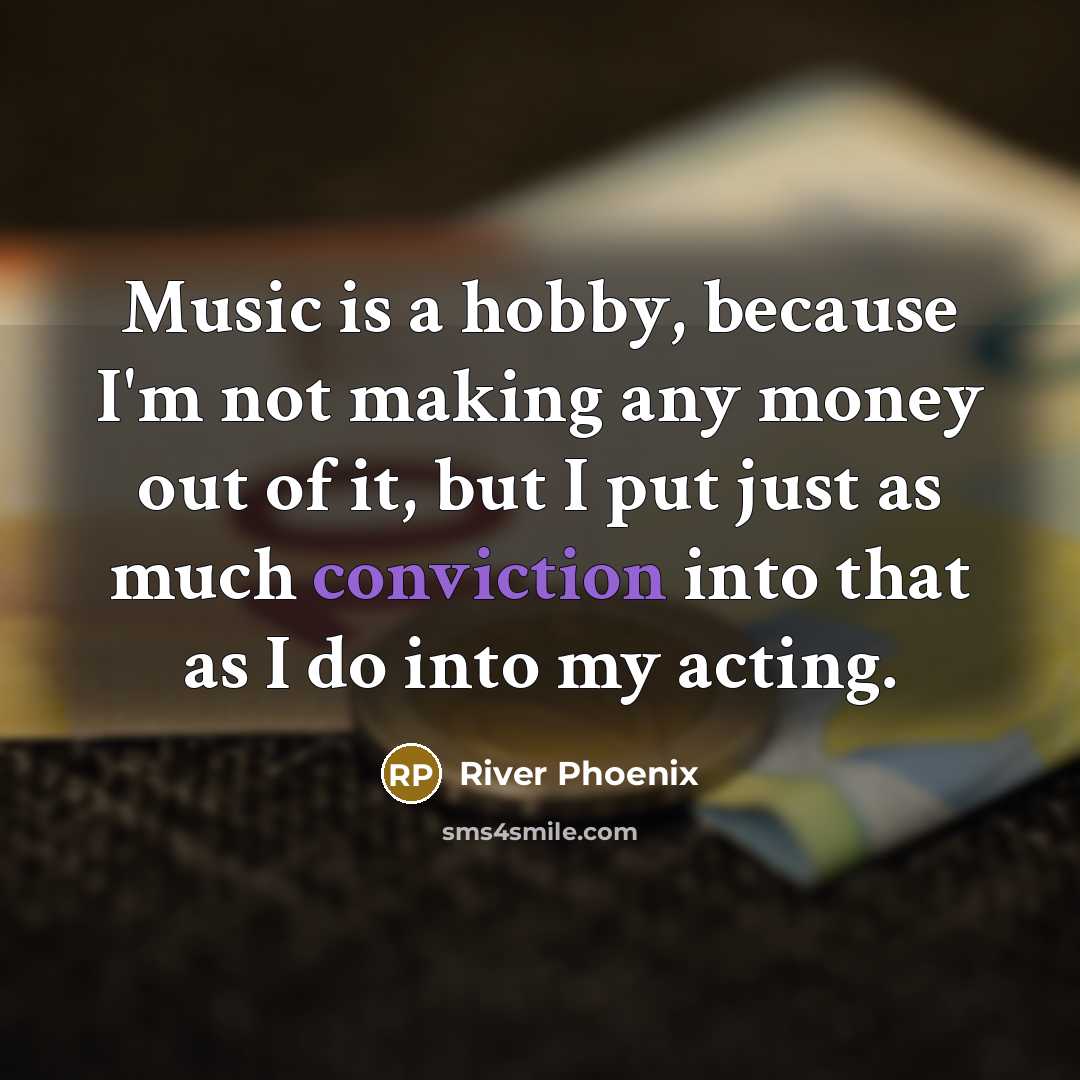 “Music is a hobby, because I'm not making any money out of it, but I put just as much conviction into that as I do into my acting.” quote by River Phoenix
