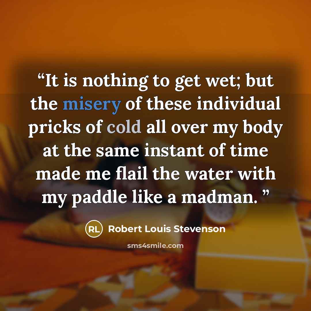 “It is nothing to get wet; but the misery of these individual pricks of cold all over my body at the same instant of time made me flail the water with my paddle like a madman.” quote by Robert Louis Stevenson