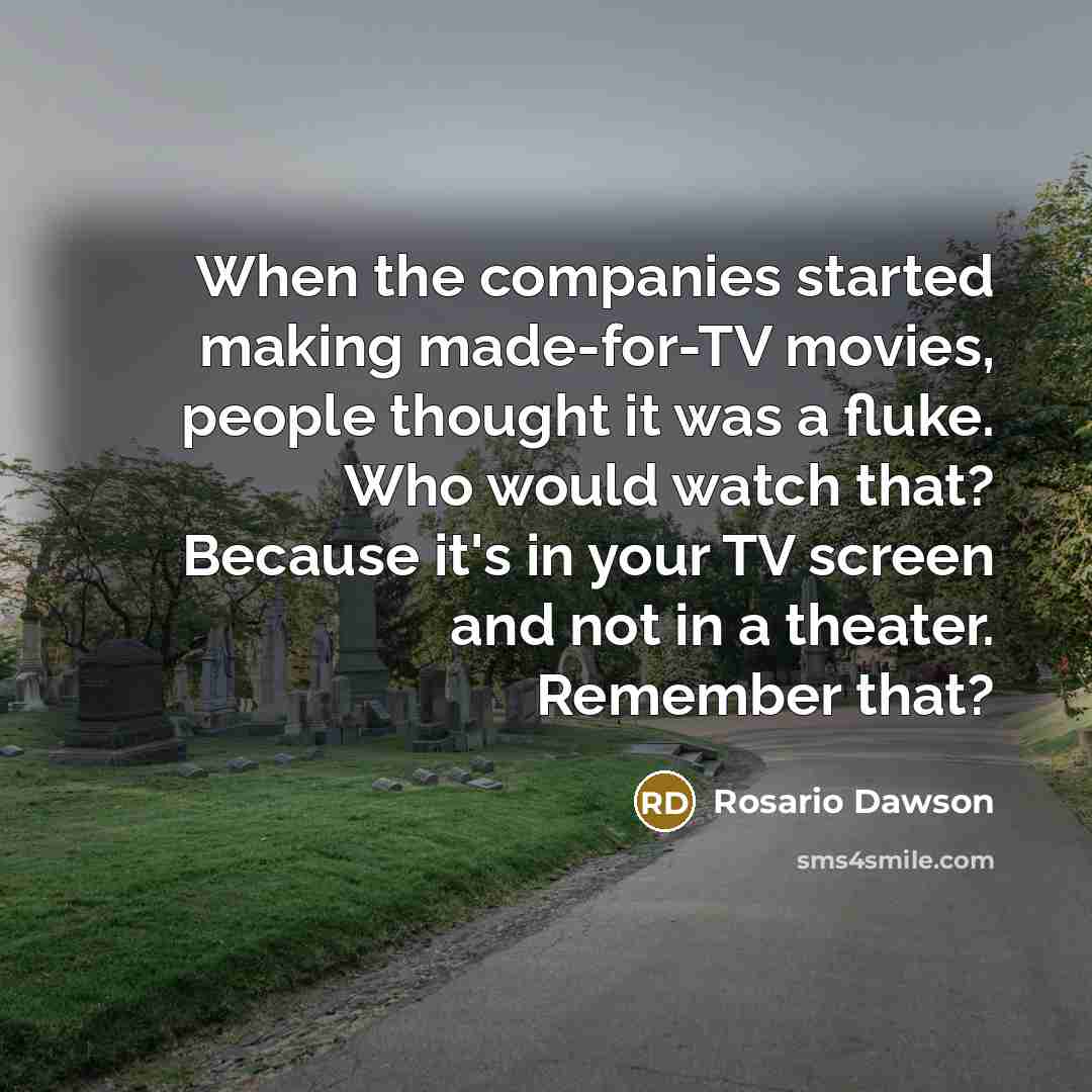 “When the companies started making made-for-TV movies, people thought it was a fluke. Who would watch that? Because it's in your TV screen and not in a theater. Remember that?” quote by Rosario Dawson