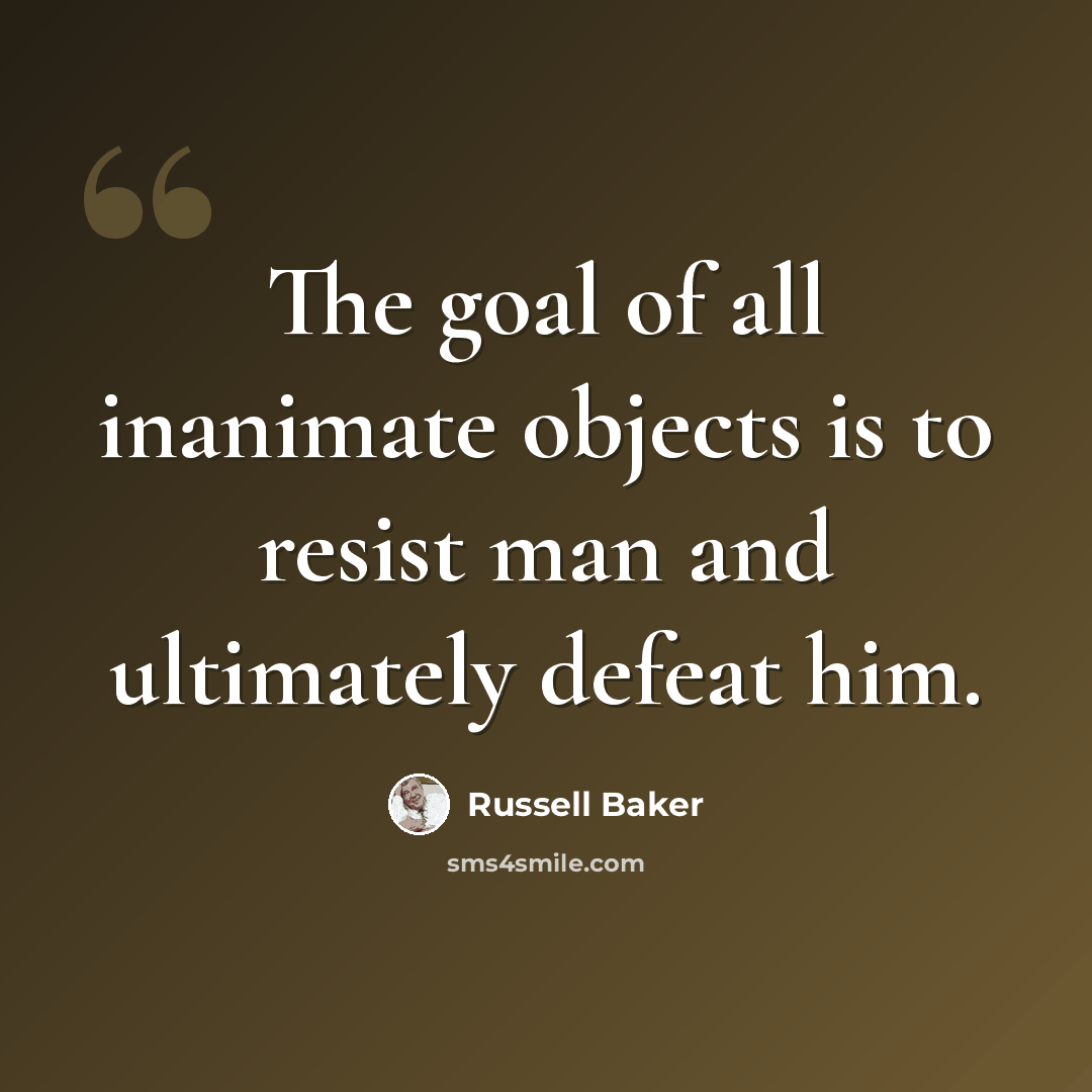 “The goal of all inanimate objects is to resist man and ultimately defeat him.” quote by Russell Baker