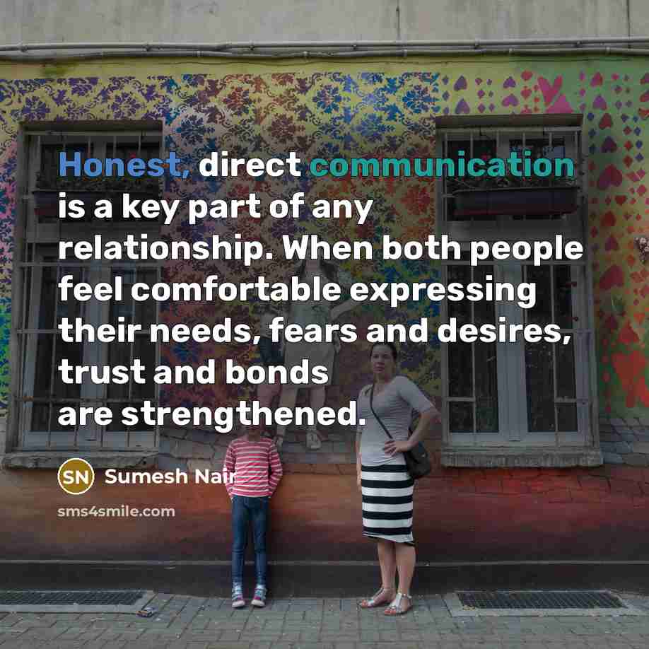 “Honest, direct communication is a key part of any relationship. When both people feel comfortable expressing their needs, fears and desires, trust and bonds are strengthened.” quote by Sumesh Nair