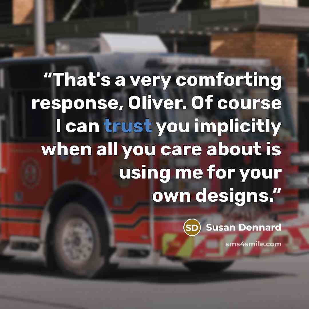“That's a very comforting response, Oliver. Of course I can trust you implicitly when all you care about is using me for your own designs.” quote by Susan Dennard