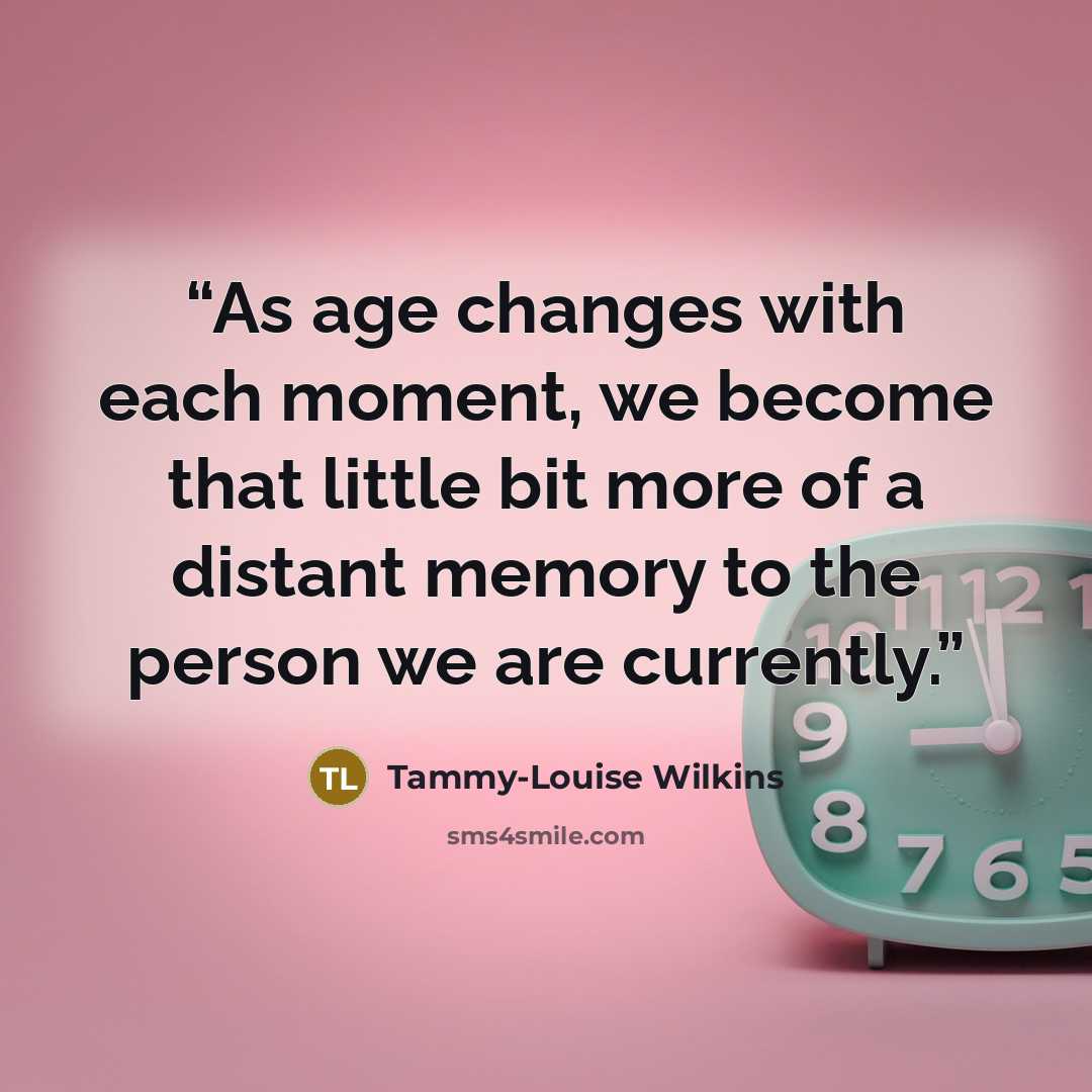 “As age changes with each moment, we become that little bit more of a distant memory to the person we are currently.” quote by Tammy-Louise Wilkins
