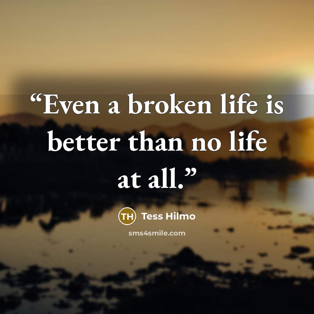 “Even a broken life is better than no life at all.” quote by Tess Hilmo