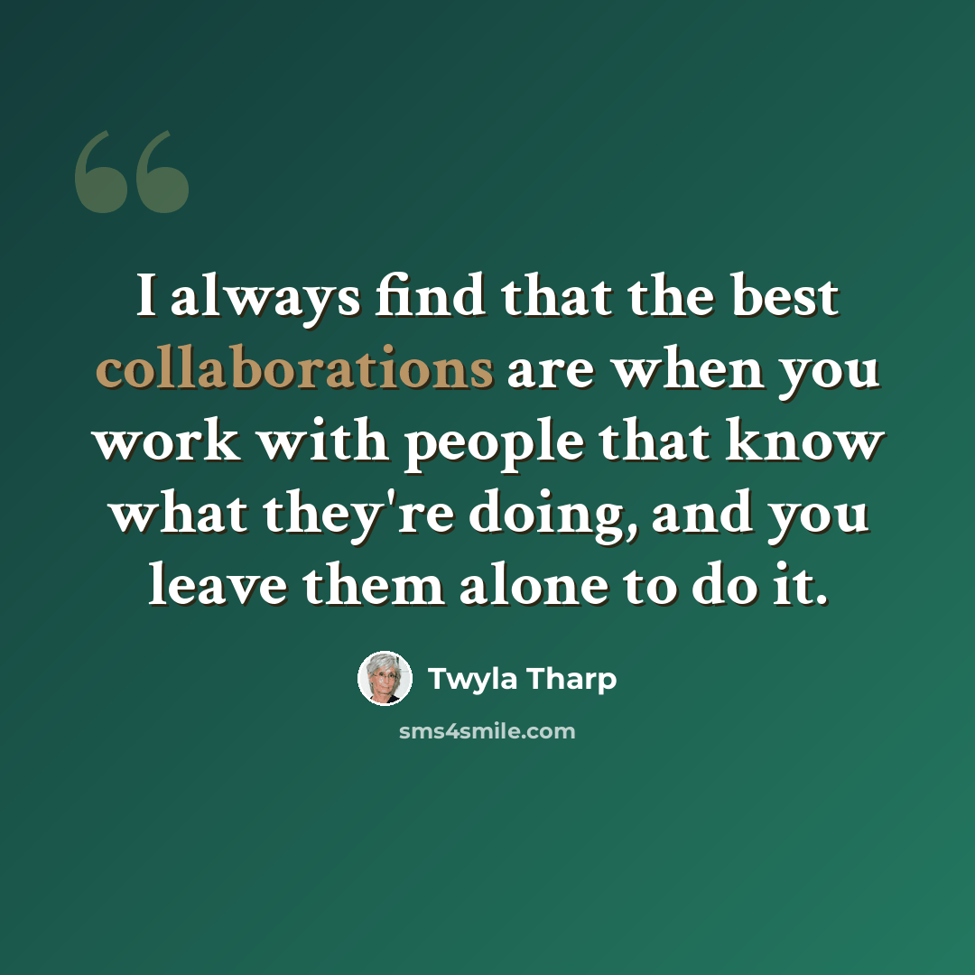 “I always find that the best collaborations are when you work with people that know what they're doing, and you leave them alone to do it.” quote by Twyla Tharp