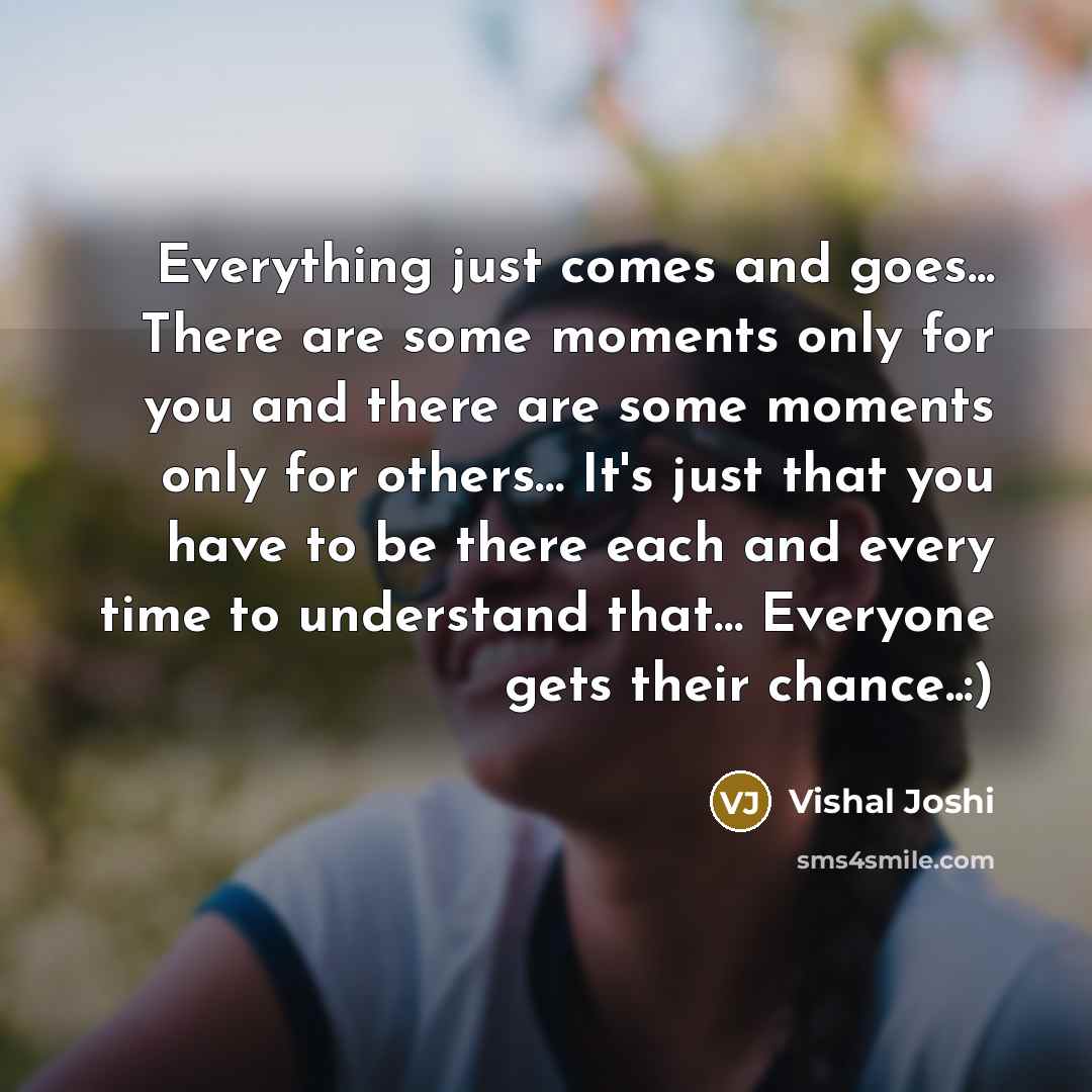 “Everything just comes and goes... There are some moments only for you and there are some moments only for others… It's just that you have to be there each and every time to understand that… Everyone gets their chance..:)” quote by Vishal Joshi