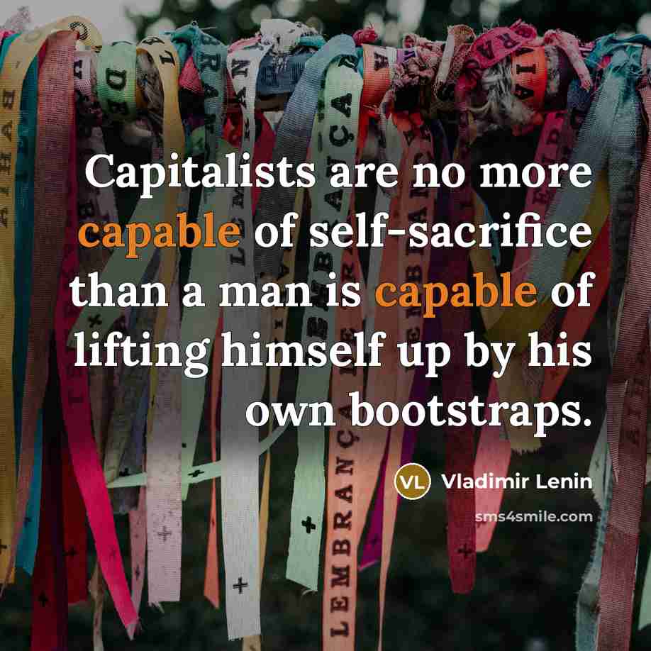 “Capitalists are no more capable of self-sacrifice than a man is capable of lifting himself up by his own bootstraps.” quote by Vladimir Lenin
