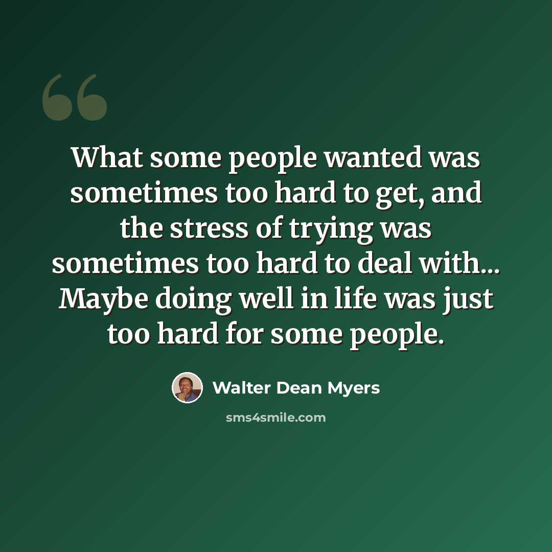 “What some people wanted was sometimes too hard to get, and the stress of trying was sometimes too hard to deal with... Maybe doing well in life was just too hard for some people.” quote by Walter Dean Myers