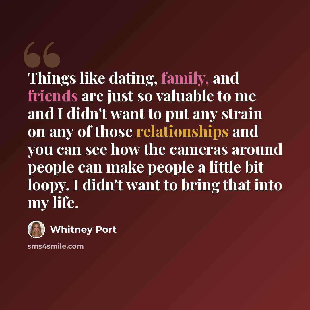 “Things like dating, family, and friends are just so valuable to me and I didn't want to put any strain on any of those relationships and you can see how the cameras around people can make people a little bit loopy. I didn't want to bring that into my life.” quote by Whitney Port