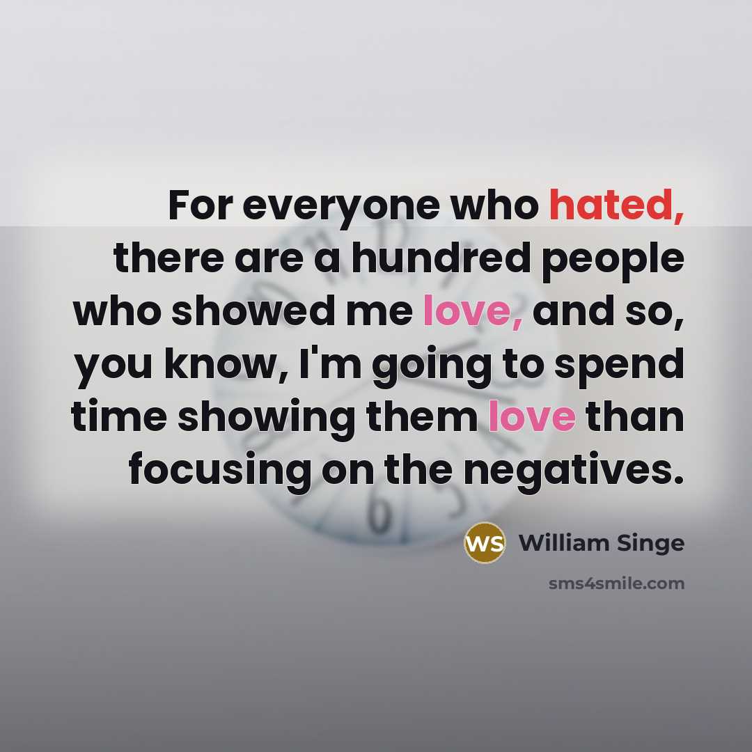 “For everyone who hated, there are a hundred people who showed me love, and so, you know, I'm going to spend time showing them love than focusing on the negatives.” quote by William Singe