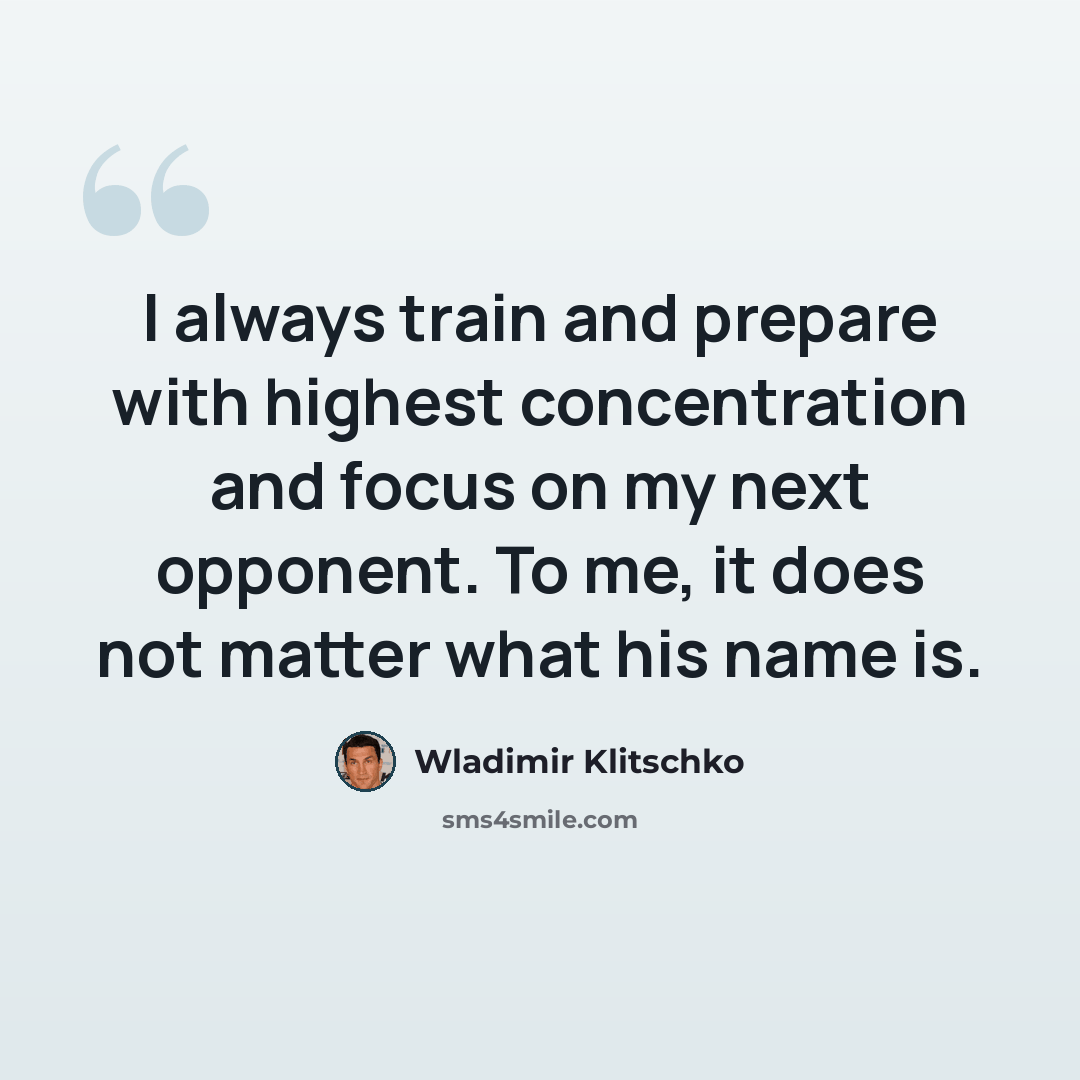 “I always train and prepare with highest concentration and focus on my next opponent. To me, it does not matter what his name is.” quote by Wladimir Klitschko