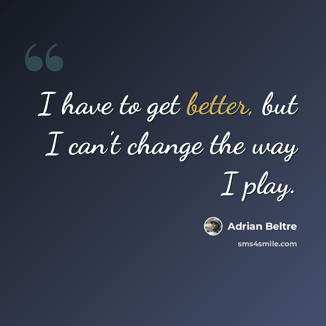 “I have to get better, but I can't change the way I play.” quote by Adrian Beltre