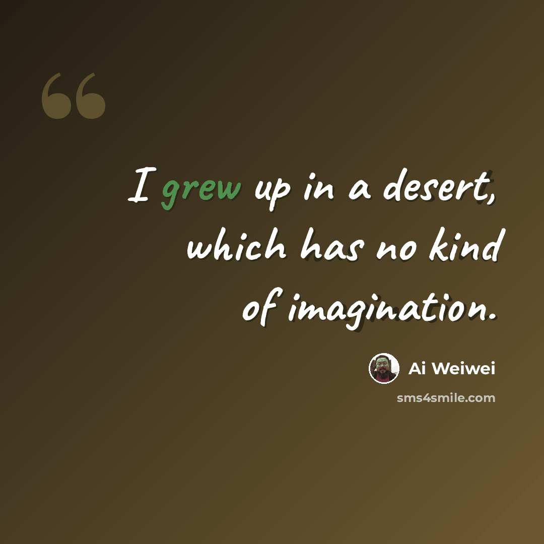 “I grew up in a desert, which has no kind of imagination.” quote by Ai Weiwei