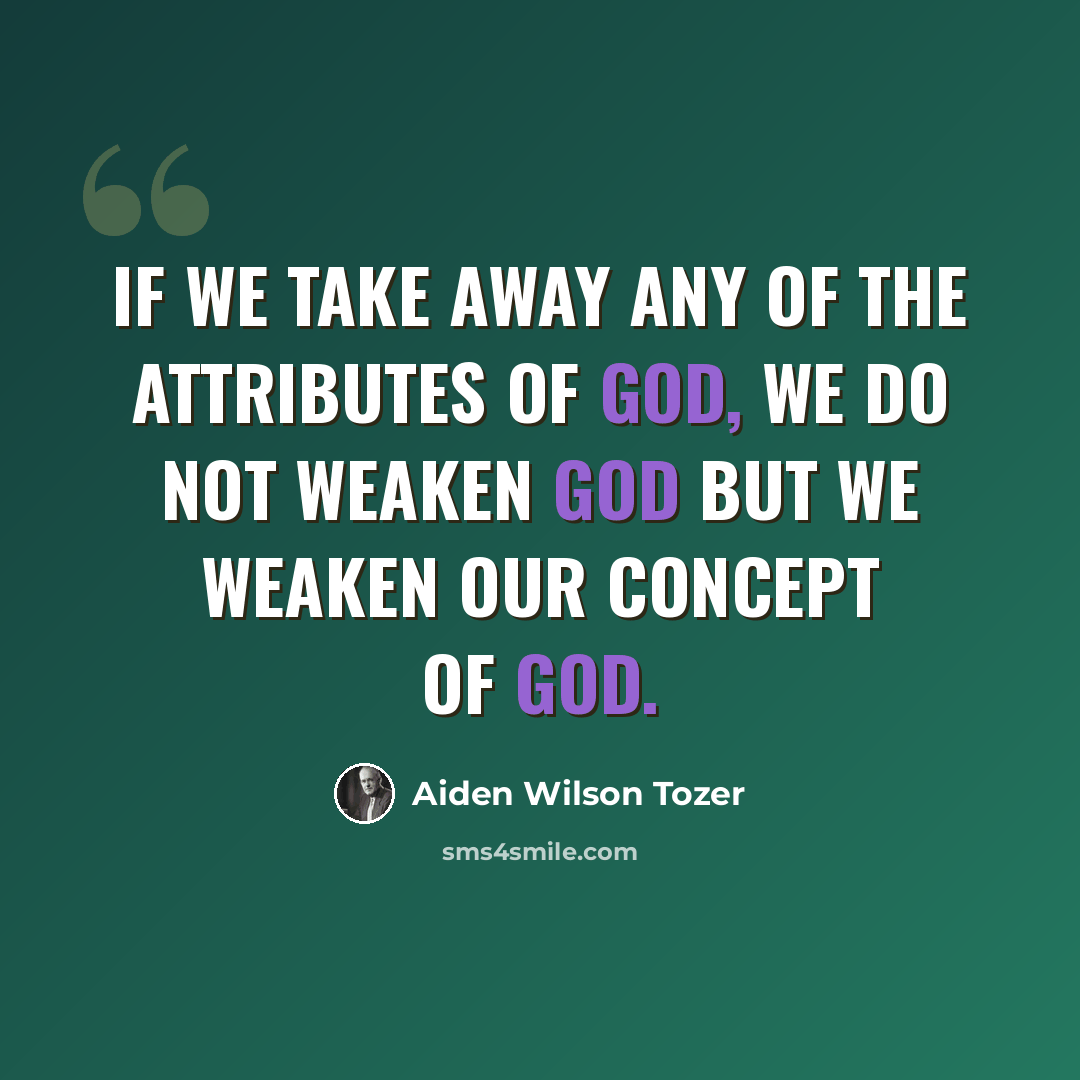 “If we take away any of the attributes of God, we do not weaken God but we weaken our concept of God.” quote by Aiden Wilson Tozer