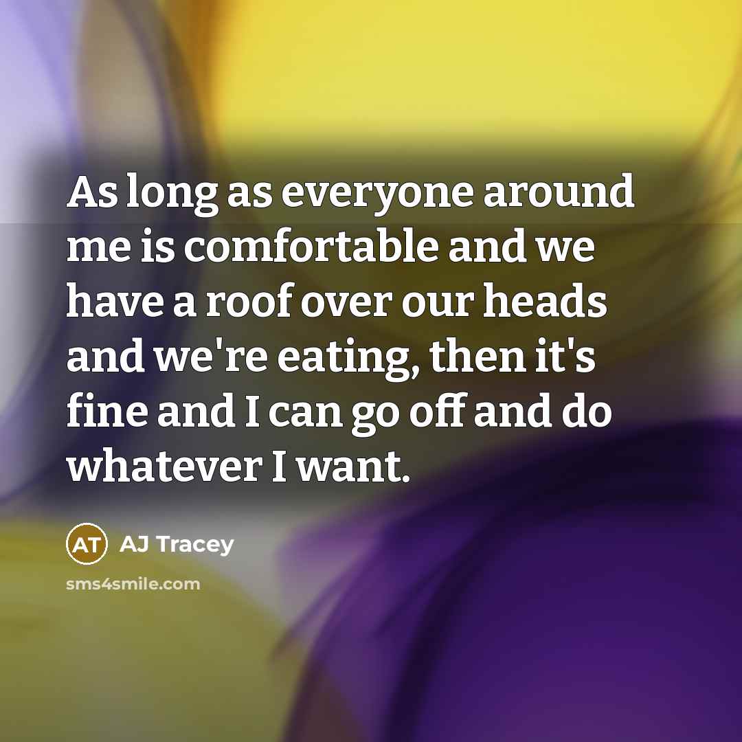 “As long as everyone around me is comfortable and we have a roof over our heads and we're eating, then it's fine and I can go off and do whatever I want.” quote by AJ Tracey