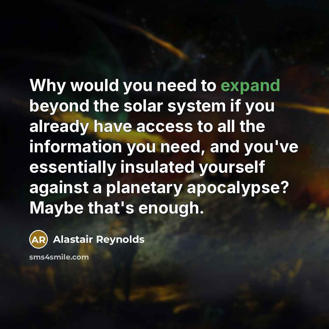 “Why would you need to expand beyond the solar system if you already have access to all the information you need, and you've essentially insulated yourself against a planetary apocalypse? Maybe that's enough.” quote by Alastair Reynolds