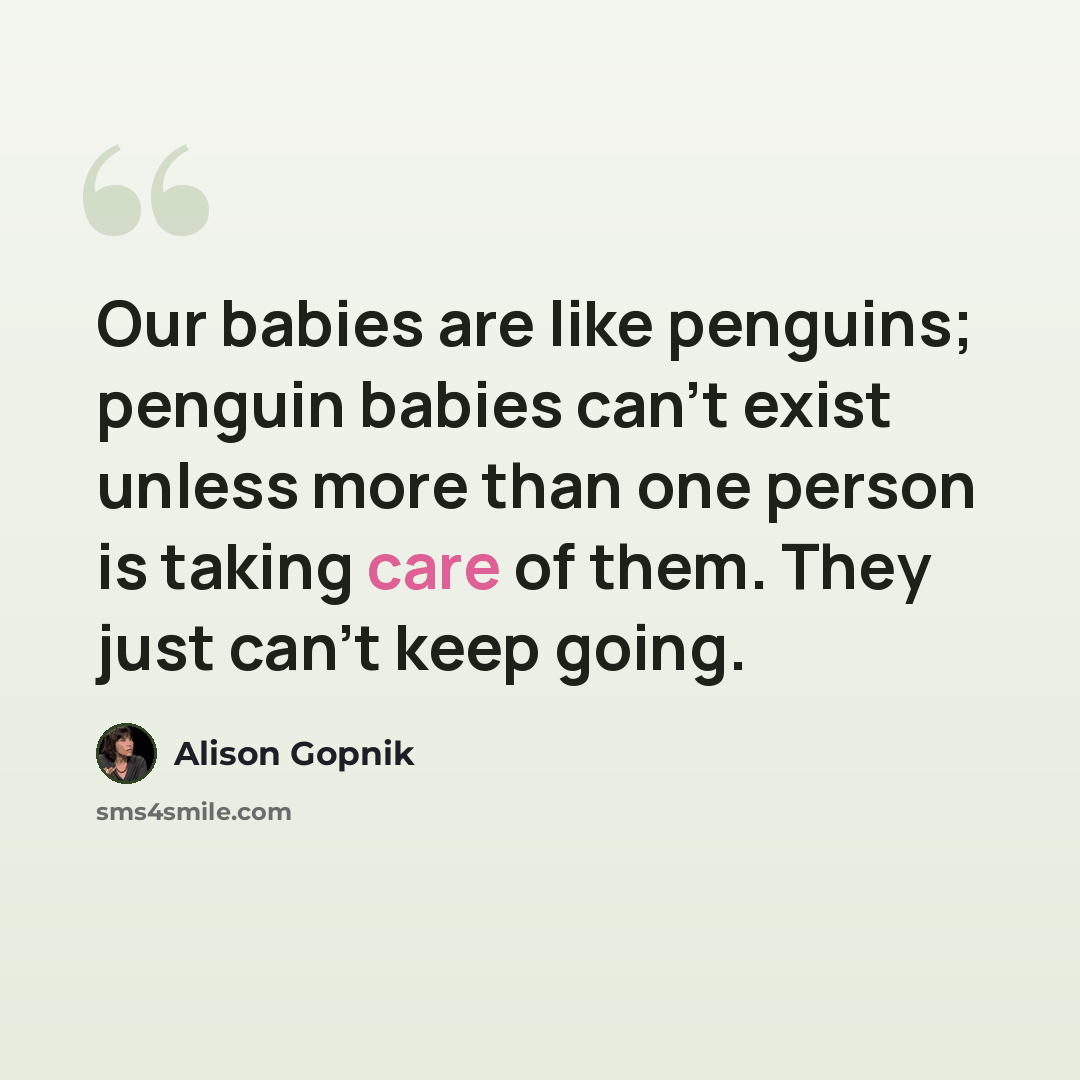 “Our babies are like penguins; penguin babies can't exist unless more than one person is taking care of them. They just can't keep going.” quote by Alison Gopnik
