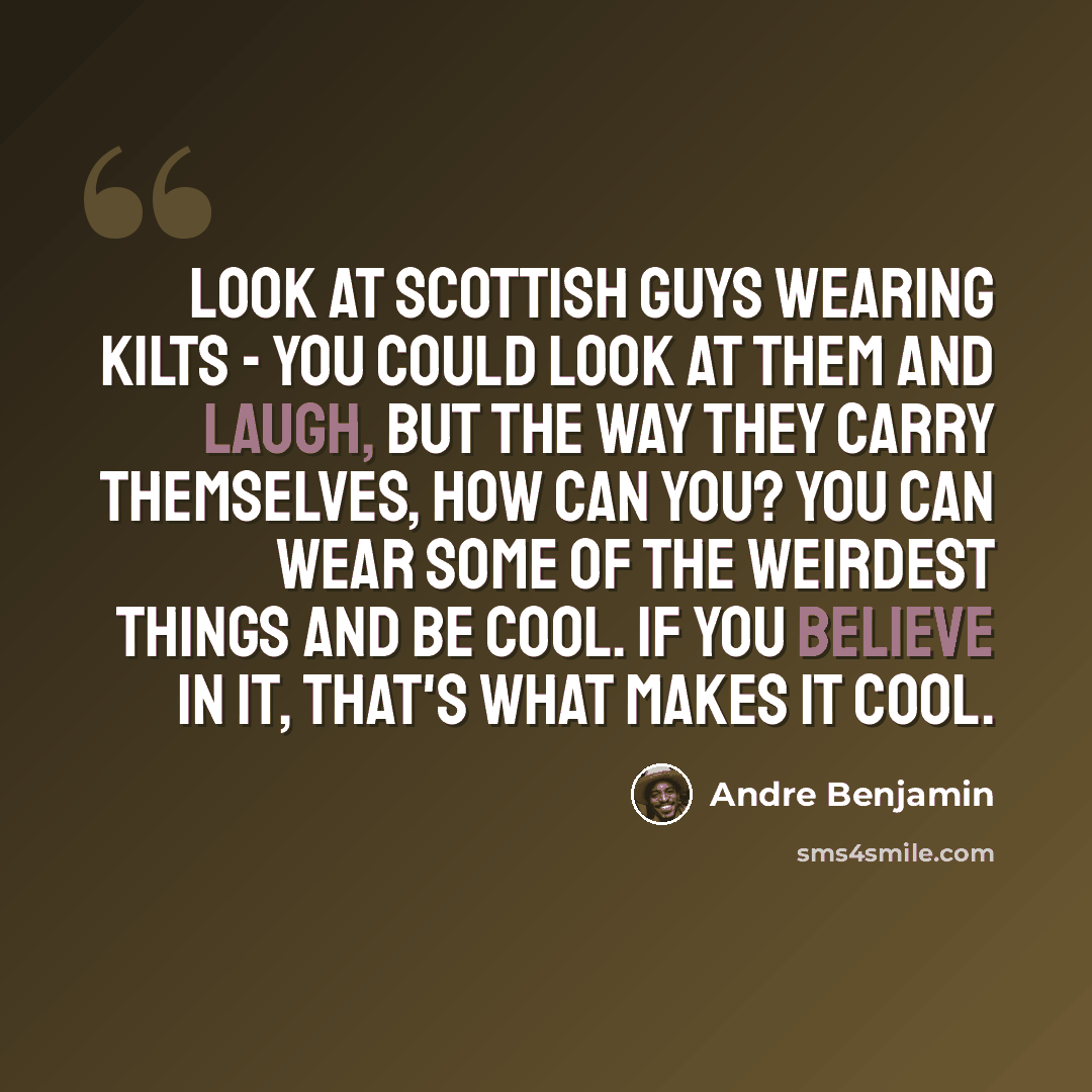 “Look at Scottish guys wearing kilts - you could look at them and laugh, but the way they carry themselves, how can you? You can wear some of the weirdest things and be cool. If you believe in it, that's what makes it cool.” quote by Andre Benjamin