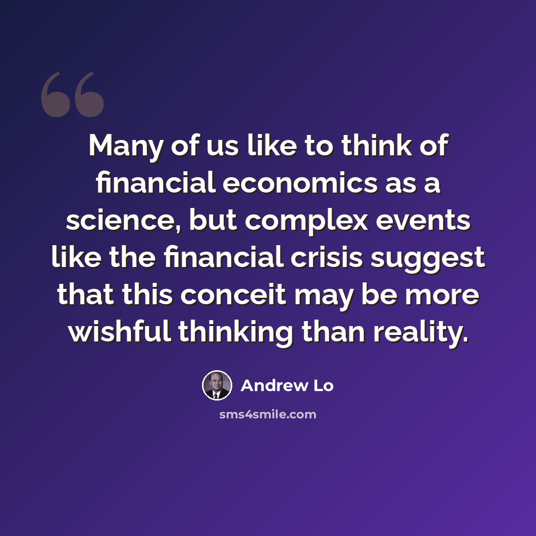 “Many of us like to think of financial economics as a science, but complex events like the financial crisis suggest that this conceit may be more wishful thinking than reality.” quote by Andrew Lo
