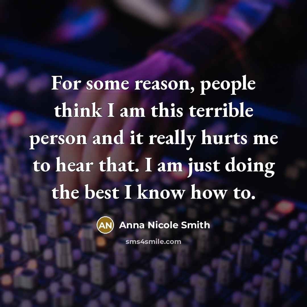 “For some reason, people think I am this terrible person and it really hurts me to hear that. I am just doing the best I know how to.” quote by Anna Nicole Smith