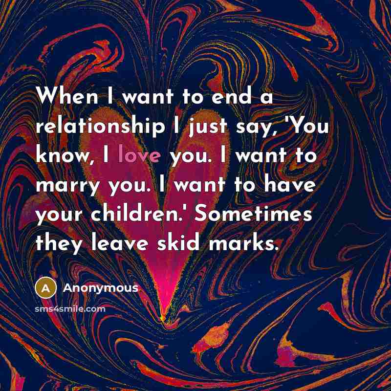 “When I want to end a relationship I just say, 'You know, I love you. I want to marry you. I want to have your children.' Sometimes they leave skid marks.” quote by Anonymous