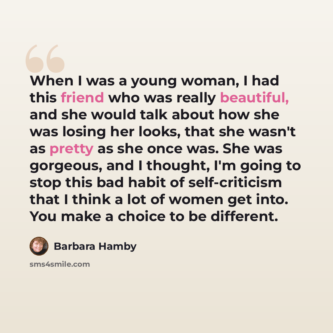 “When I was a young woman, I had this friend who was really beautiful, and she would talk about how she was losing her looks, that she wasn't as pretty as she once was. She was gorgeous, and I thought, I'm going to stop this bad habit of self-criticism that I think a lot of women get into. You make…” quote by Barbara Hamby