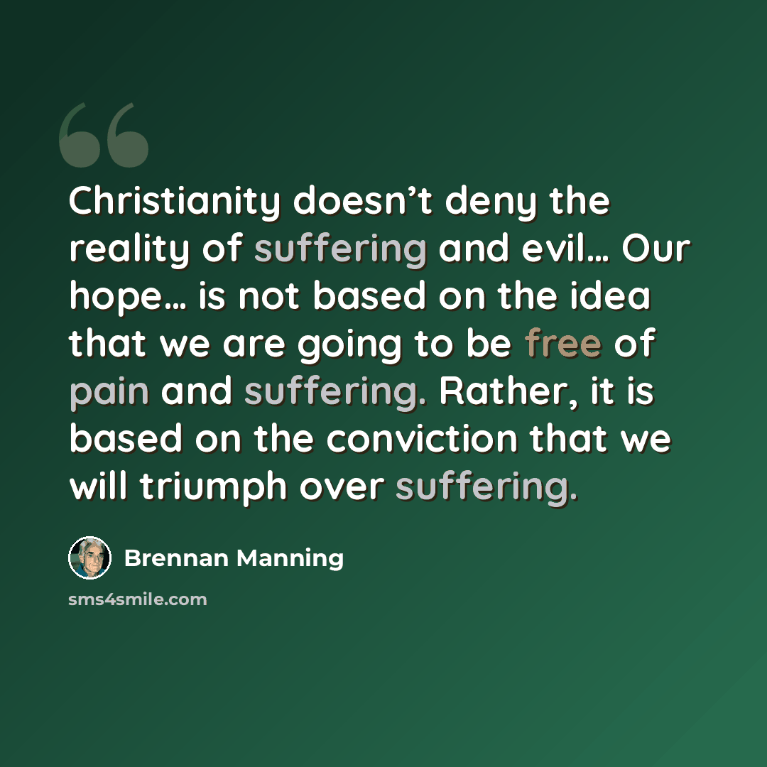 “Christianity doesn’t deny the reality of suffering and evil… Our hope… is not based on the idea that we are going to be free of pain and suffering. Rather, it is based on the conviction that we will triumph over suffering.” quote by Brennan Manning
