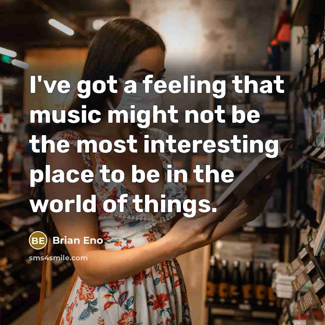 “I've got a feeling that music might not be the most interesting place to be in the world of things.” quote by Brian Eno
