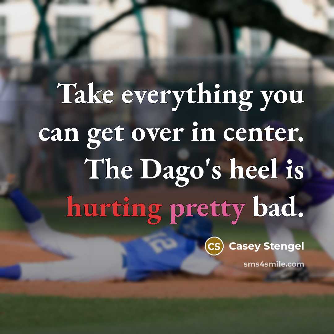 “Take everything you can get over in center. The Dago's heel is hurting pretty bad.” quote by Casey Stengel