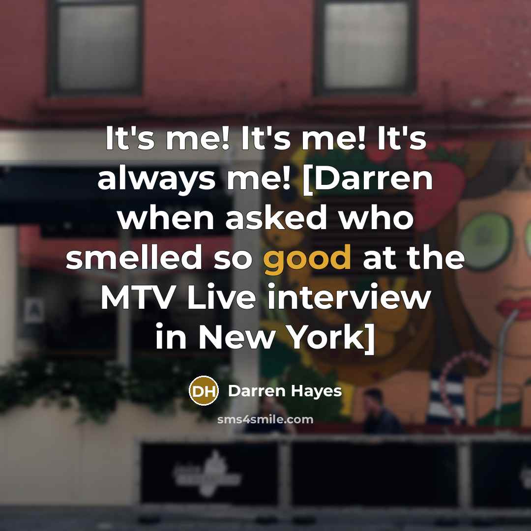 “It's me! It's me! It's always me! [Darren when asked who smelled so good at the MTV Live interview in New York]” quote by Darren Hayes