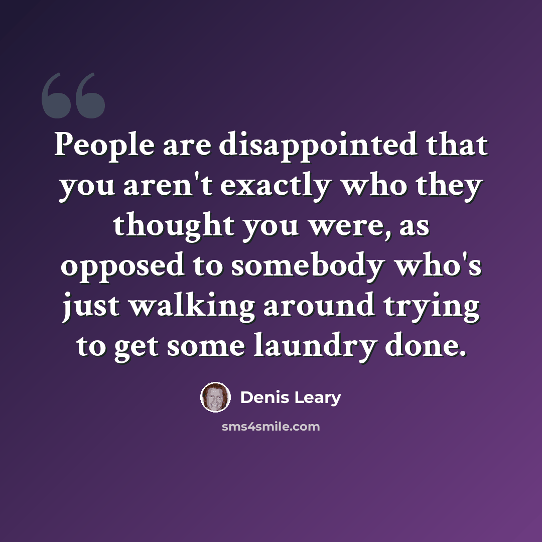 “People are disappointed that you aren't exactly who they thought you were, as opposed to somebody who's just walking around trying to get some laundry done.” quote by Denis Leary