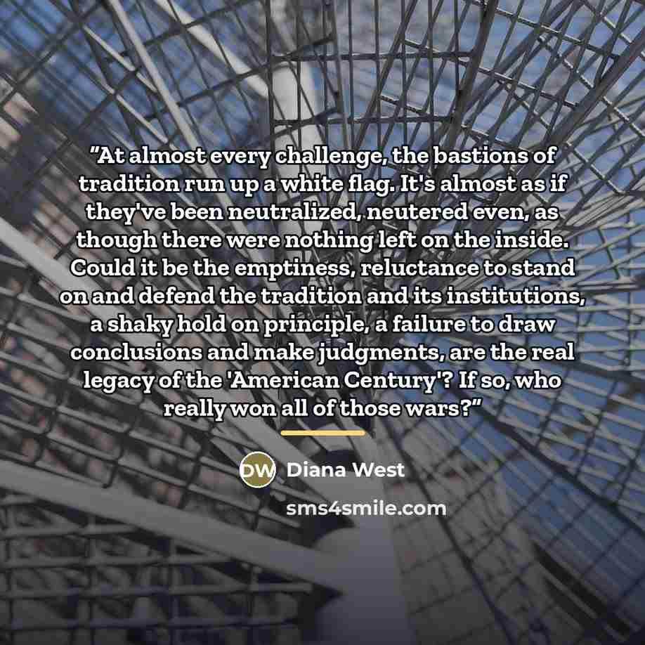 “At almost every challenge, the bastions of tradition run up a white flag. It's almost as if they've been neutralized, neutered even, as though there were nothing left on the inside. Could it be the emptiness, reluctance to stand on and defend the tradition and its institutions, a shaky hold on…” quote by Diana West