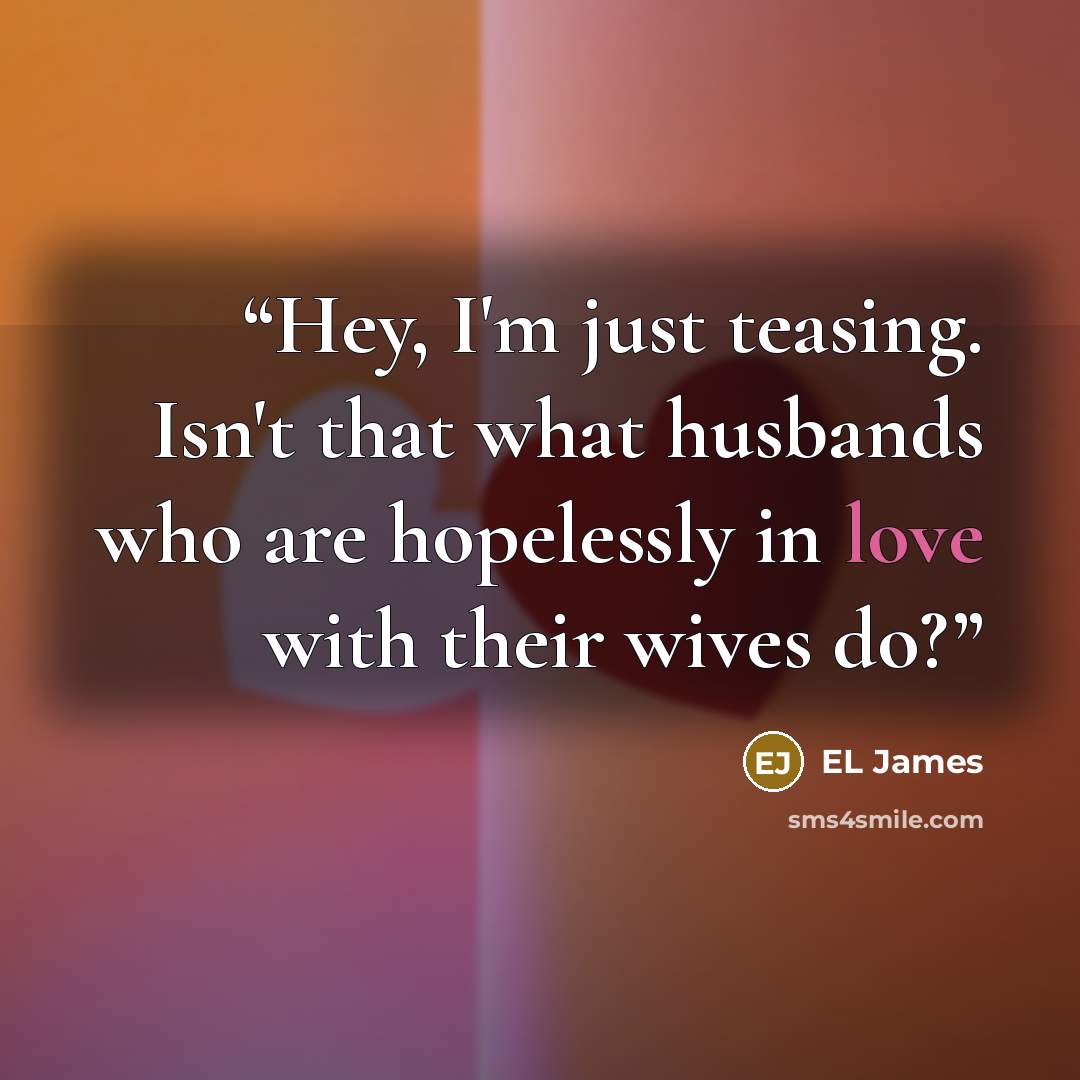 “Hey, I'm just teasing. Isn't that what husbands who are hopelessly in love with their wives do?” quote by EL James
