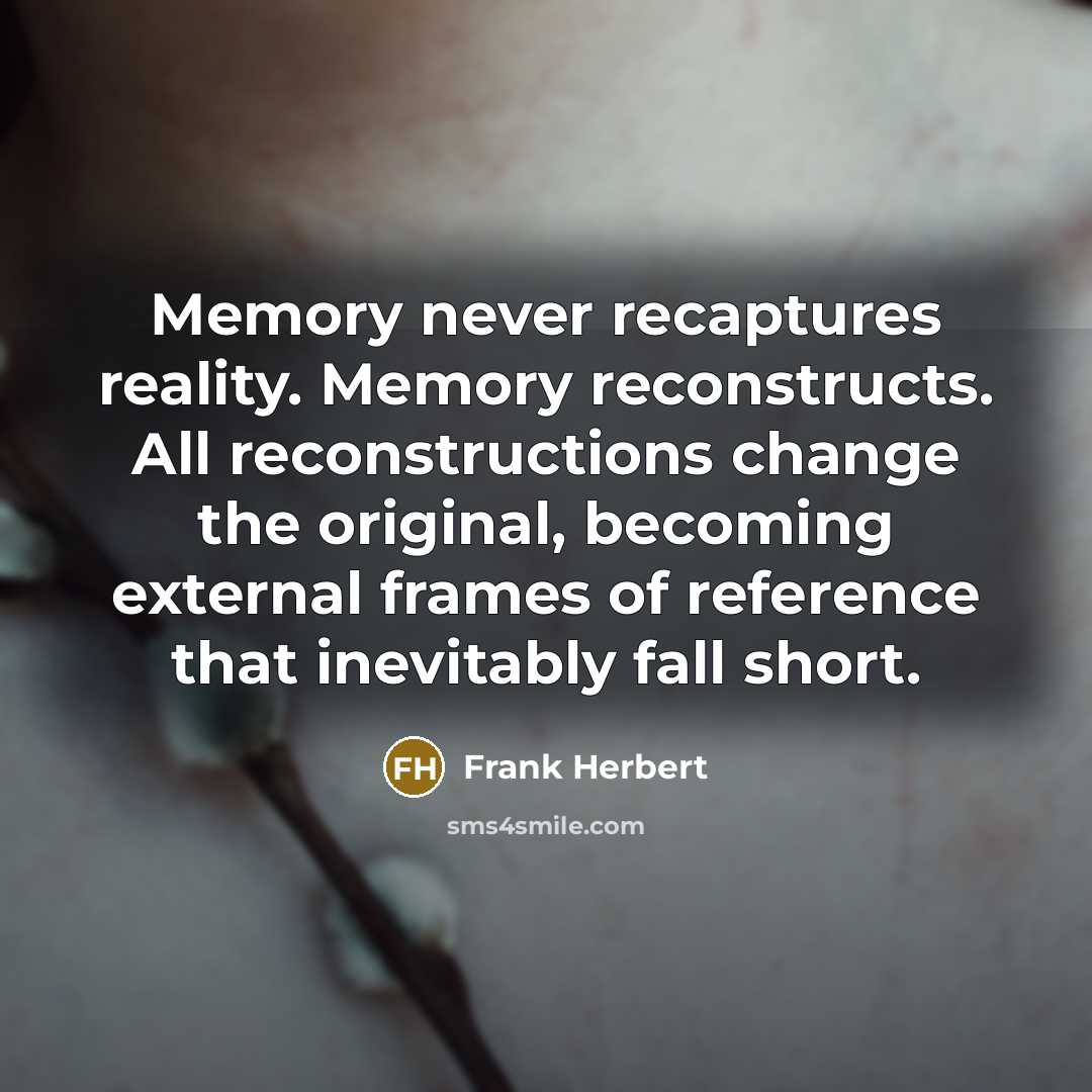 “Memory never recaptures reality. Memory reconstructs. All reconstructions change the original, becoming external frames of reference that inevitably fall short.” quote by Frank Herbert