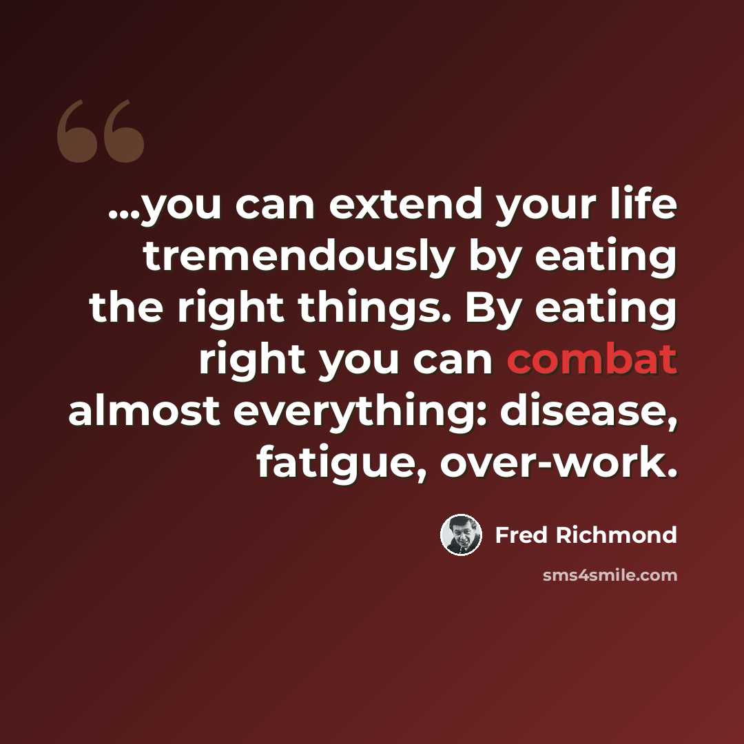 “...you can extend your life tremendously by eating the right things. By eating right you can combat almost everything: disease, fatigue, over-work.” quote by Fred Richmond