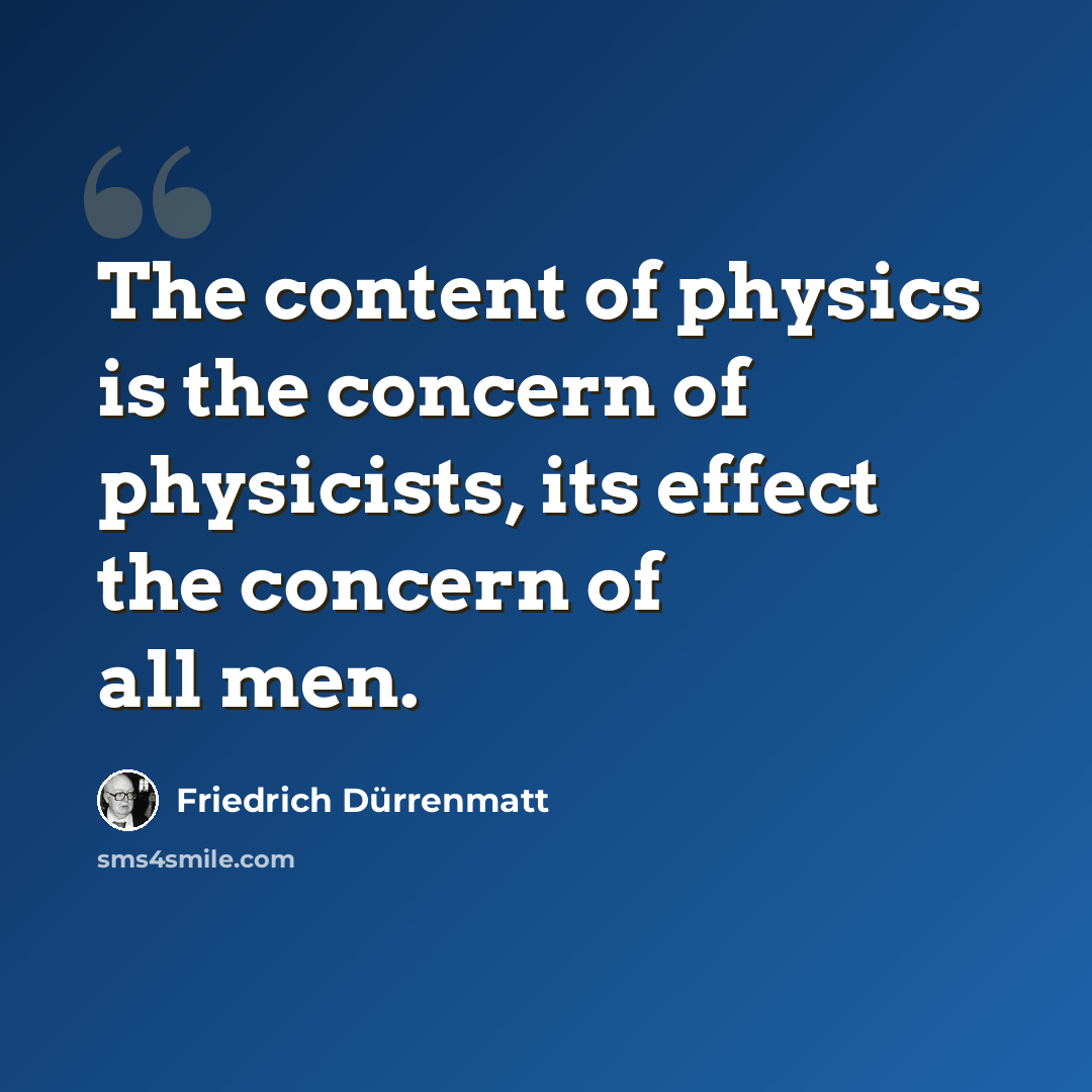 “The content of physics is the concern of physicists, its effect the concern of all men.” quote by Friedrich Durrenmatt