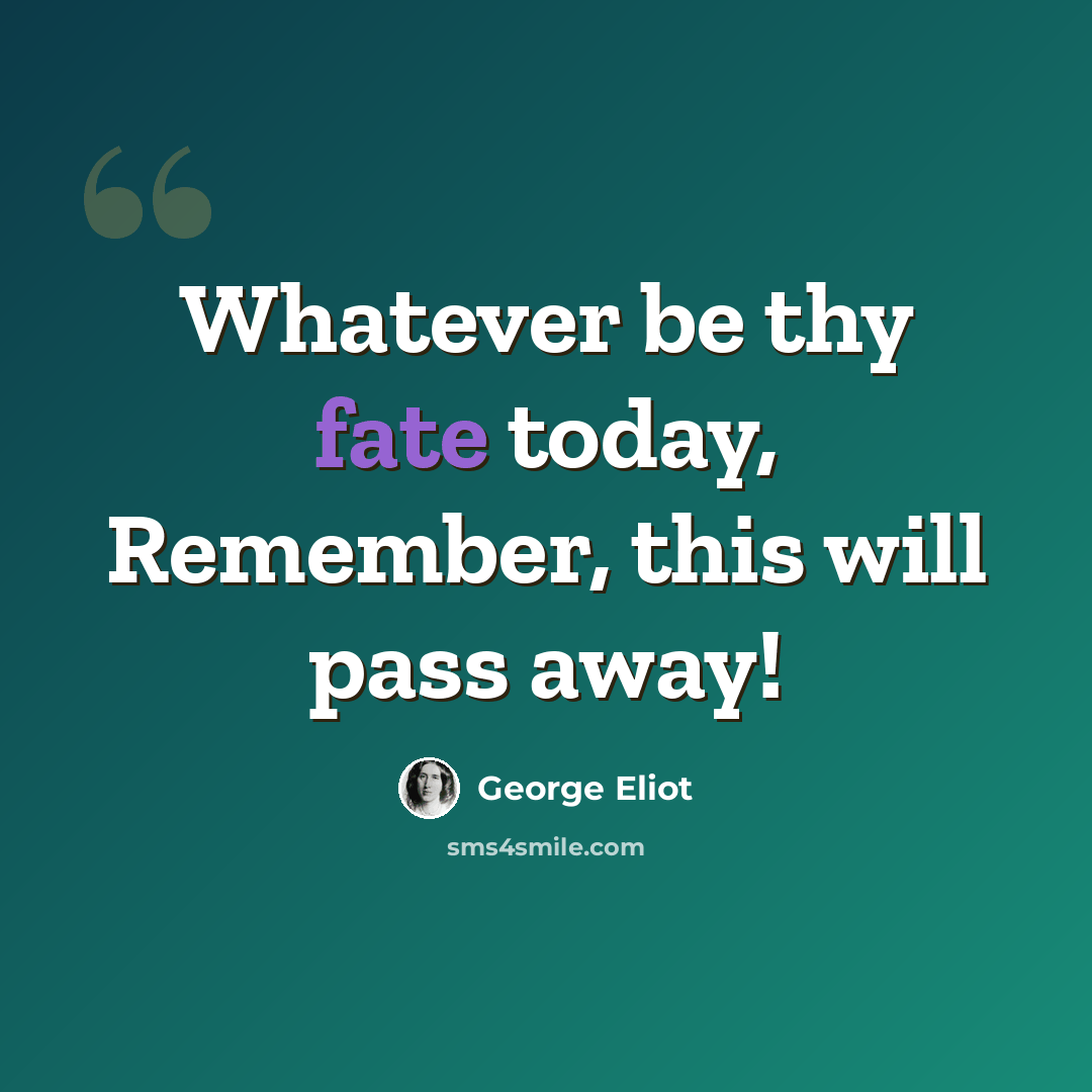 “Whatever be thy fate today, Remember, this will pass away!” quote by George Eliot