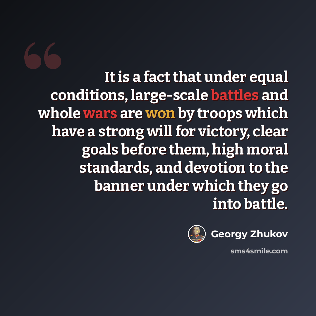 “It is a fact that under equal conditions, large-scale battles and whole wars are won by troops which have a strong will for victory, clear goals before them, high moral standards, and devotion to the banner under which they go into battle.” quote by Georgy Zhukov
