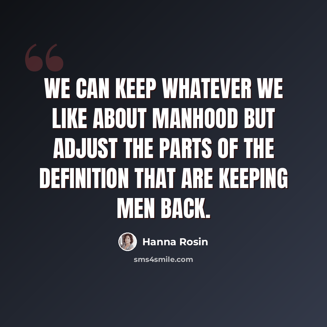 “We can keep whatever we like about manhood but adjust the parts of the definition that are keeping men back.” quote by Hanna Rosin