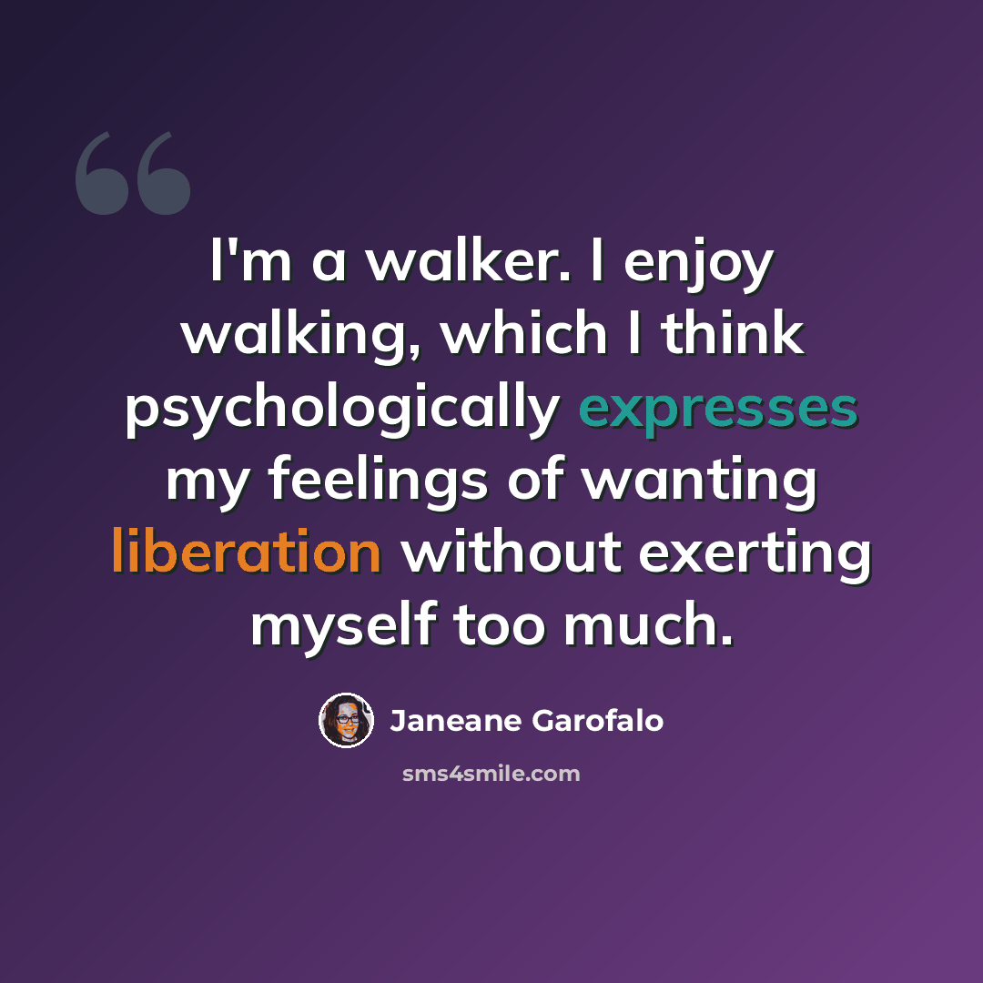“I'm a walker. I enjoy walking, which I think psychologically expresses my feelings of wanting liberation without exerting myself too much.” quote by Janeane Garofalo