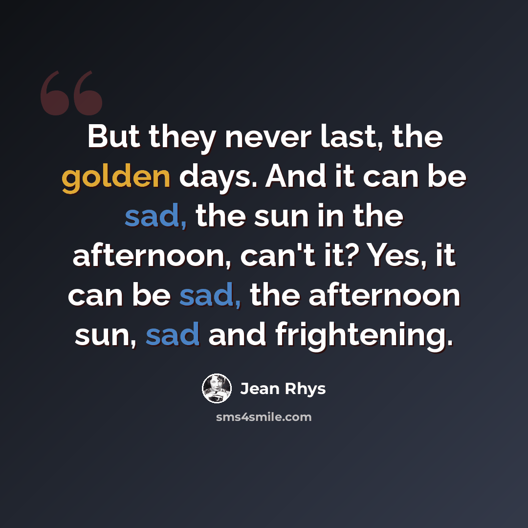 “But they never last, the golden days. And it can be sad, the sun in the afternoon, can't it? Yes, it can be sad, the afternoon sun, sad and frightening.” quote by Jean Rhys