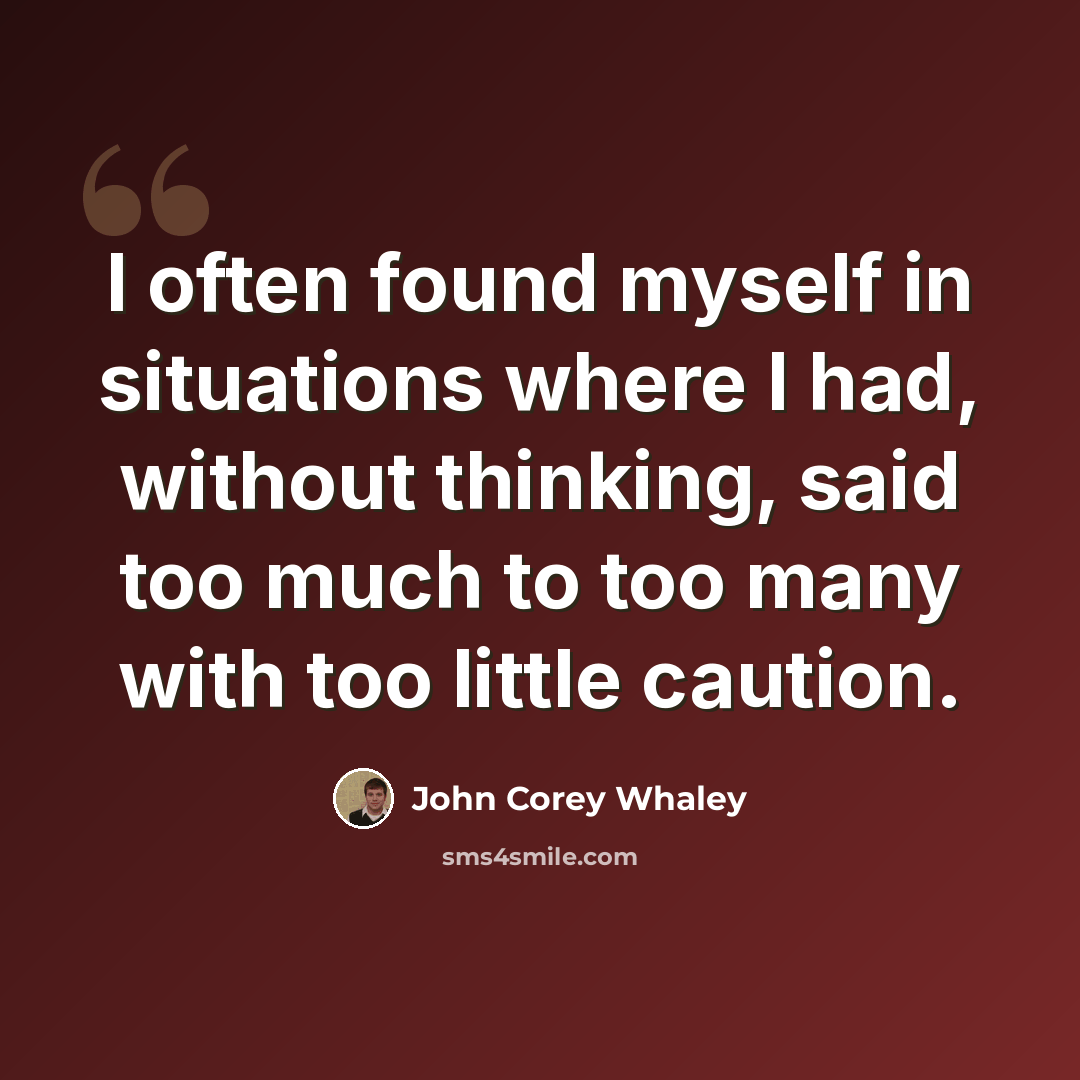 “I often found myself in situations where I had, without thinking, said too much to too many with too little caution.” quote by John Corey Whaley