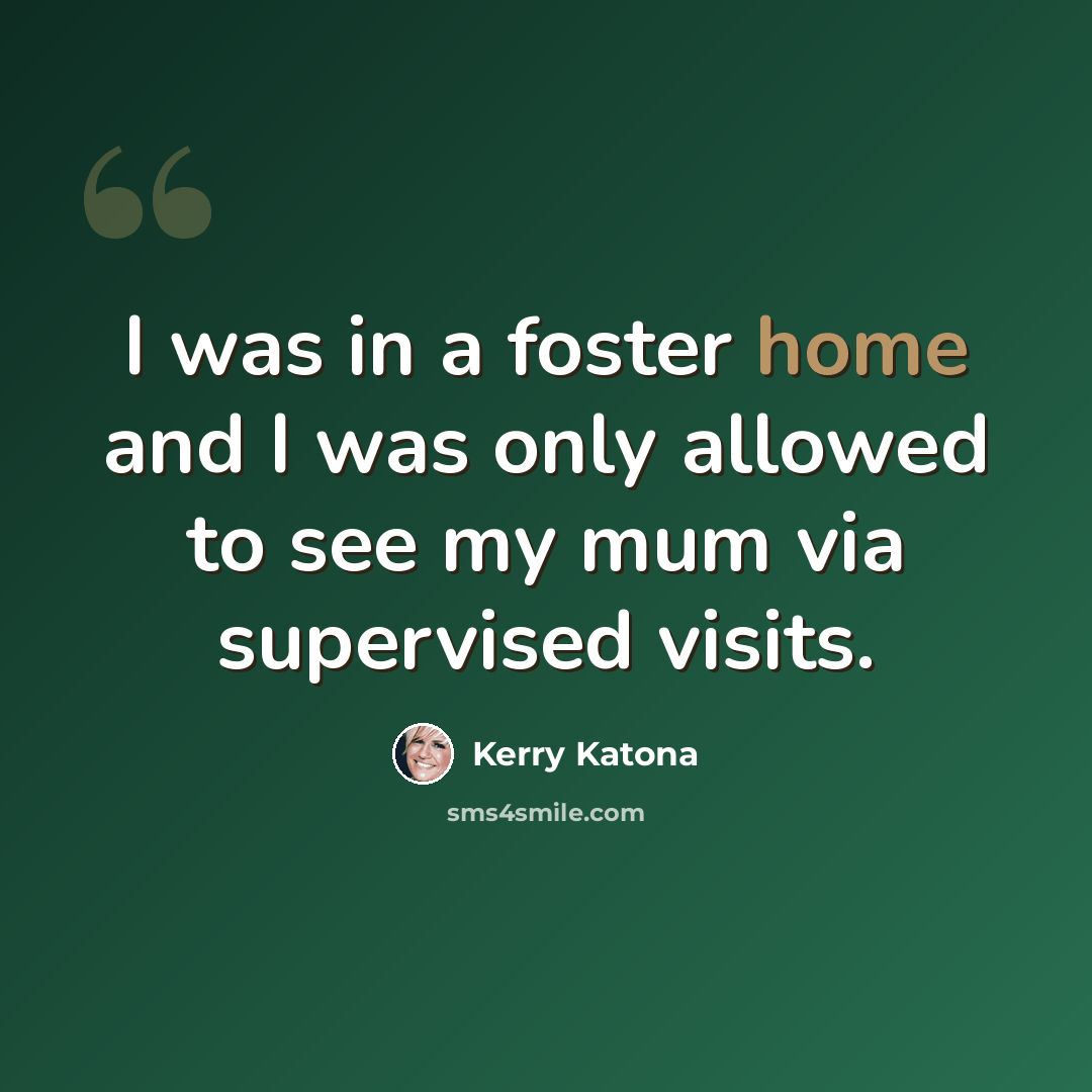“I was in a foster home and I was only allowed to see my mum via supervised visits.” quote by Kerry Katona