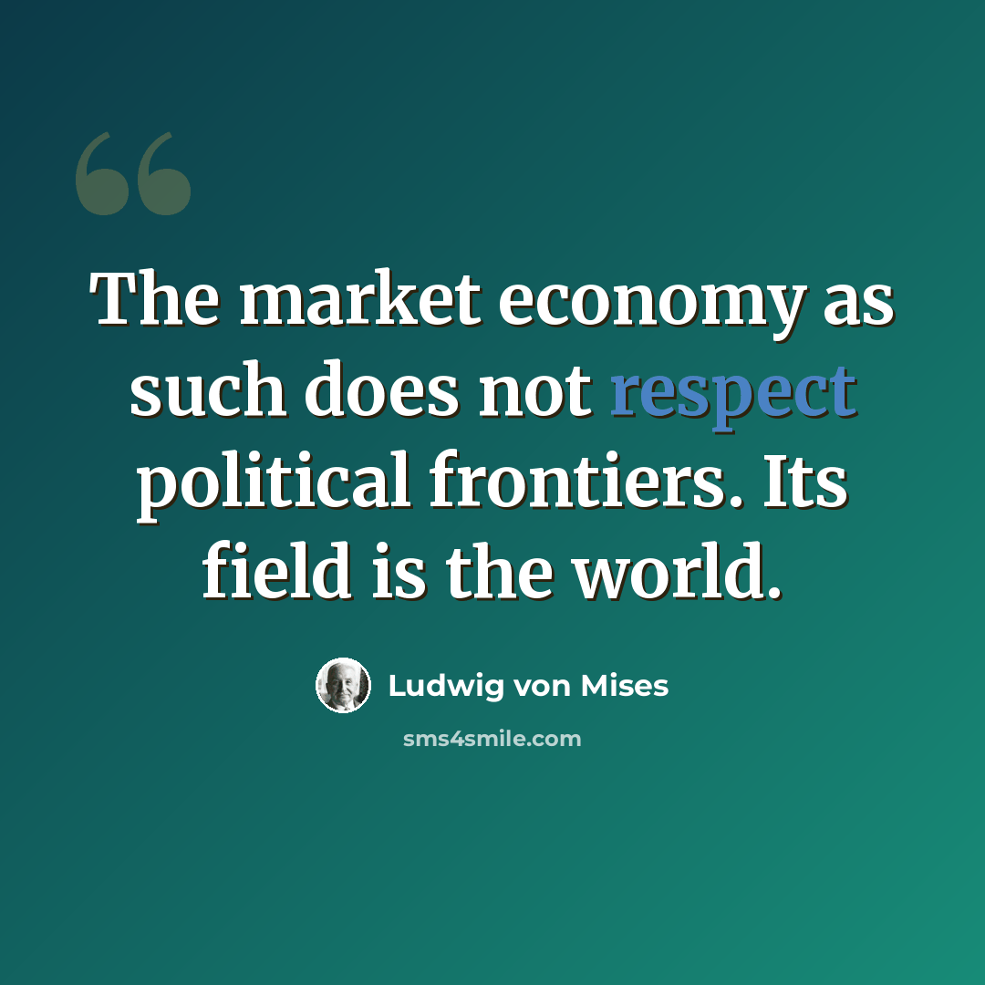 “The market economy as such does not respect political frontiers. Its field is the world.” quote by Ludwig von Mises
