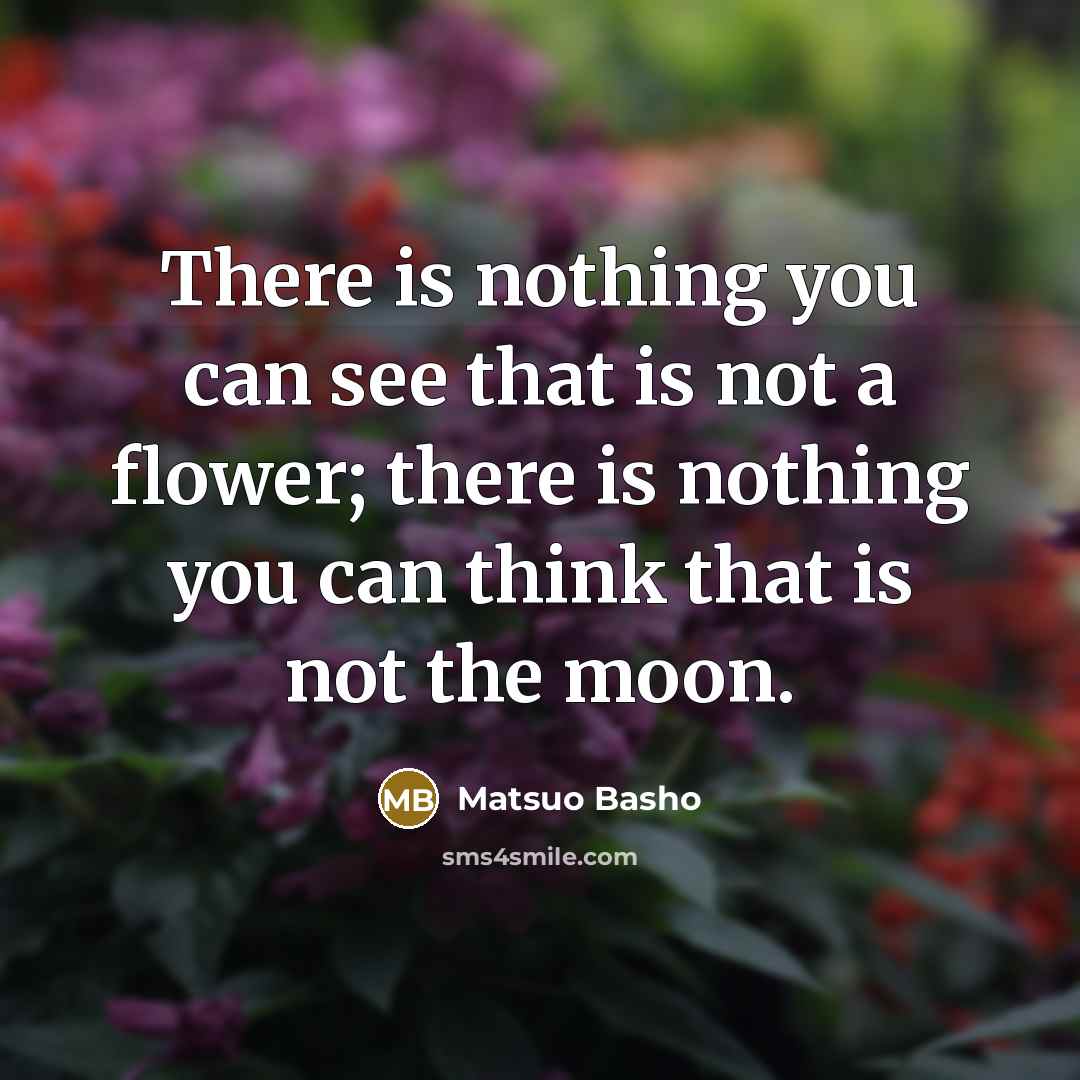 “There is nothing you can see that is not a flower; there is nothing you can think that is not the moon.” quote by Matsuo Basho