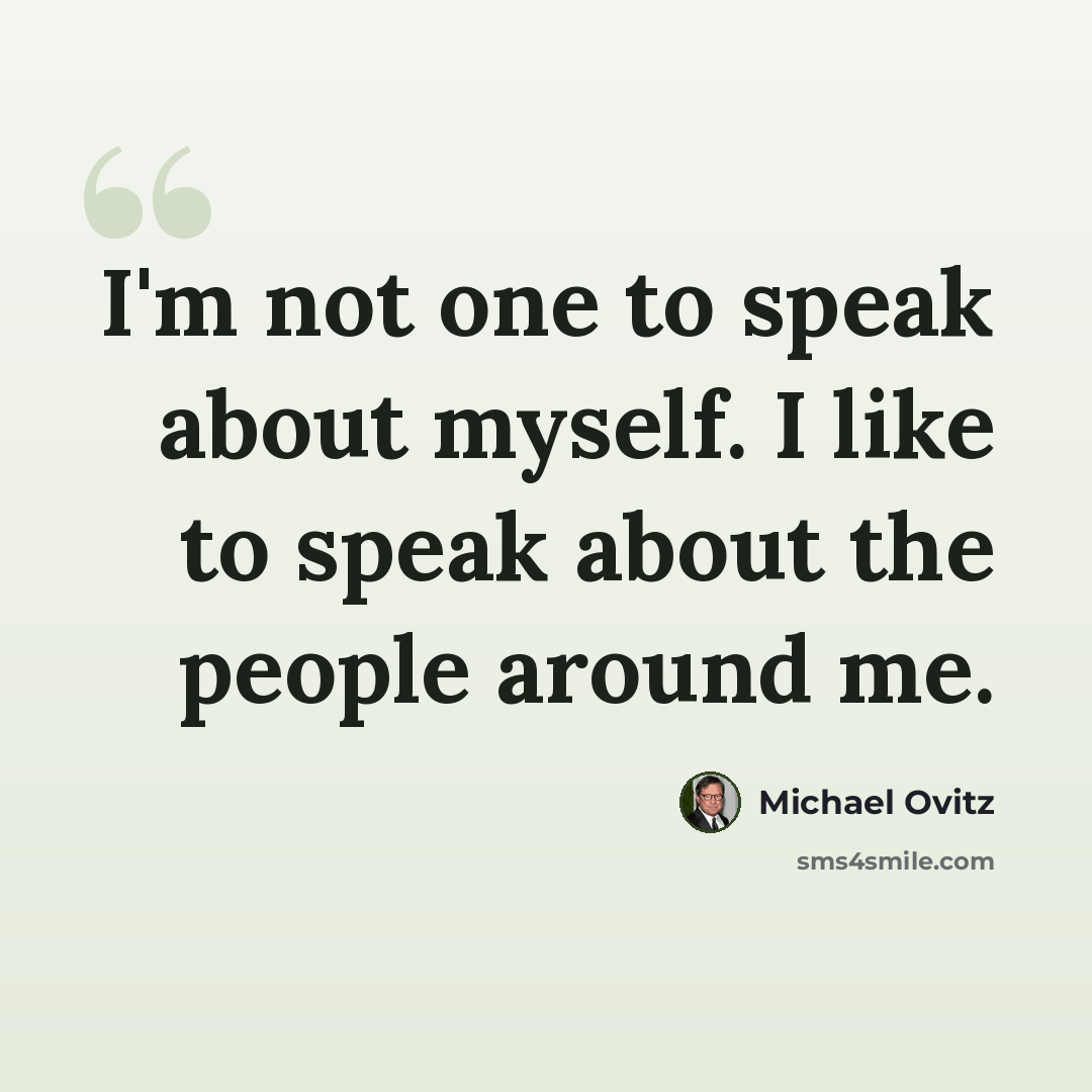 “I'm not one to speak about myself. I like to speak about the people around me.” quote by Michael Ovitz